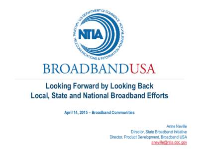 Looking Forward by Looking Back Local, State and National Broadband Efforts April 14, 2015 – Broadband Communities Anne Neville Director, State Broadband Initiative Director, Product Development, Broadband USA
