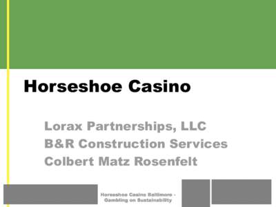 Horseshoe Casino Lorax Partnerships, LLC B&R Construction Services Colbert Matz Rosenfelt Horseshoe Casino Baltimore Gambling on Sustainability