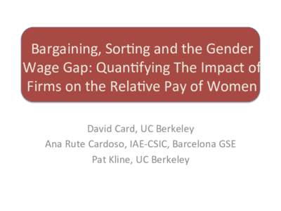 Bargaining,	
  Sor+ng	
  and	
  the	
  Gender	
   Wage	
  Gap:	
  Quan+fying	
  The	
  Impact	
  of	
   Firms	
  on	
  the	
  Rela+ve	
  Pay	
  of	
  Women	
   David	
  Card,	
  UC	
  Berkeley	
   A