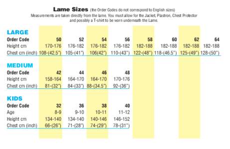 Lame Sizes  (the Order Codes do not correspond to English sizes) Measurements are taken directly from the lame. You must allow for the Jacket, Plastron, Chest Protector and possibly a T-shirt to be worn underneath the La