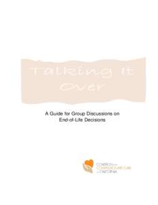 A Guide for Group Discussions on End-of-Life Decisions Talking It Over is produced on behalf of the California Coalition for Compassionate Care, organizations committed to improving end-of-life care for individuals and 