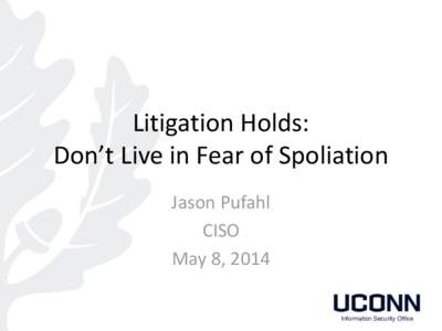 Litigation Holds: Don’t Live in Fear of Spoliation Jason Pufahl CISO May 8, 2014 Information Security Office