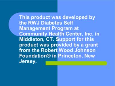 This product was developed by  the RWJ Diabetes Self  Management Program at  Community Health Center, Inc. in  Middleton, CT. Support for this  product was provided by a grant 