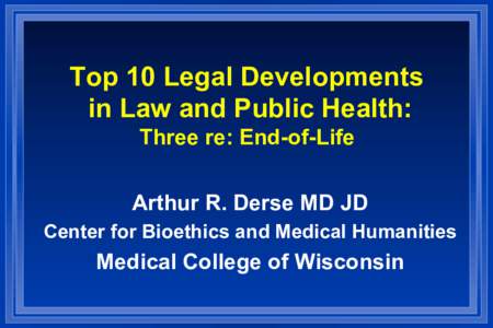 Top 10 Legal Developments in Law and Public Health: Three re: End-of-Life Arthur R. Derse MD JD Center for Bioethics and Medical Humanities