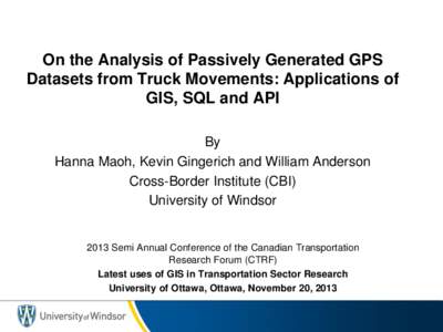 On the Analysis of Passively Generated GPS Datasets from Truck Movements: Applications of GIS, SQL and API By Hanna Maoh, Kevin Gingerich and William Anderson Cross-Border Institute (CBI)