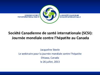 Société Canadienne de santé internationale (SCSI): Journée mondiale contre l’hépatite au Canada Jacqueline Steele Le webinaire pour la journée mondiale contre l’hépatite Ottawa, Canada le 26 juillet, 2013