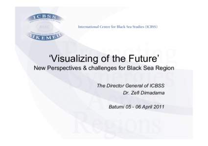 ‘Visualizing of the Future’ New Perspectives & challenges for Black Sea Region The Director General of ICBSS Dr. Zefi Dimadama Batumi[removed]April 2011