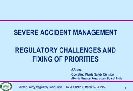 SEVERE ACCIDENT MANAGEMENT REGULATORY CHALLENGES AND FIXING OF PRIORITIES J.Arunan Operating Plants Safety Division Atomic Energy Regulatory Board, India