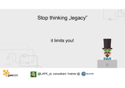 Stop thinking „legacy”  it limits you! @LAFK_pl, consultant / trainer @