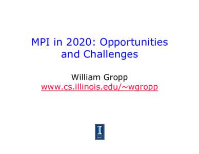 MPI in 2020: Opportunities and Challenges William Gropp www.cs.illinois.edu/~wgropp  MPI and Supercomputing