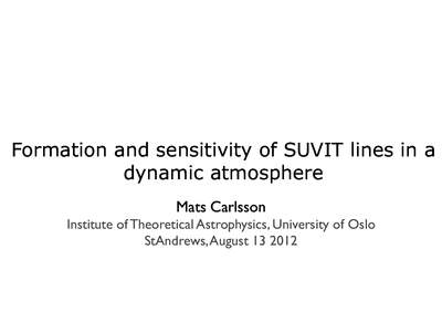Formation and sensitivity of SUVIT lines in a dynamic atmosphere Mats Carlsson Institute of Theoretical Astrophysics, University of Oslo StAndrews, August