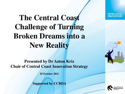 The Central Coast Challenge of Turning Broken Dreams into a New Reality Presented by Dr Anton Kriz Chair of Central Coast Innovation Strategy