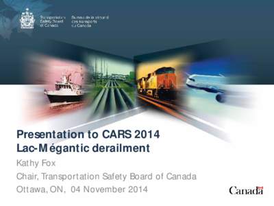 Presentation to CARS 2014 Lac-Mégantic derailment Kathy Fox Chair, Transportation Safety Board of Canada Ottawa, ON, 04 November 2014