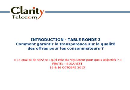 INTRODUCTION - TABLE RONDE 3 Comment garantir la transparence sur la qualité des offres pour les consommateurs ? « La qualité de service : quel rôle du régulateur pour quels objectifs ? » FRATEL - BUCAREST 15 & 16 