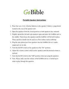 Portable Speaker Instructions 1. Place four new AAA Alkaline batteries in the speaker’s battery compartment located in the rear of the speaker unit. 2. Open the speakers from the closed position so both speakers face o