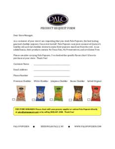 PRODUCT REQUEST FORM Dear Store Manager, As a customer of your store I am requesting that you stock Palo Popcorn, the best tasting gourmet cheddar popcorn I have ever tasted! Palo Popcorn uses pure coconut oil (nature’