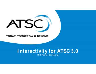 Interactivity for ATSC 3.0 Bill Foote, Samsung S34-4: Runtime Environment • Working Assumption – We will base our solution on HbbTV 2.0 and ATSC 2.0.