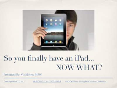 So you finally have an iPad... NOW WHAT? Presented By; Vic Morris, MSW. Date September 27, 2012  BRINGING IT ALL TOGETHER