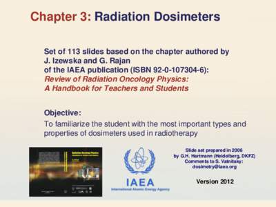 Chapter 3: Radiation Dosimeters Set of 113 slides based on the chapter authored by J. Izewska and G. Rajan of the IAEA publication (ISBN[removed]): Review of Radiation Oncology Physics: A Handbook for Teachers and S