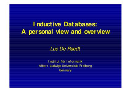 Inductive Databases: A personal view and overview Luc De Raedt Institut für Informatik Albert-Ludwigs Universität Freiburg Germany