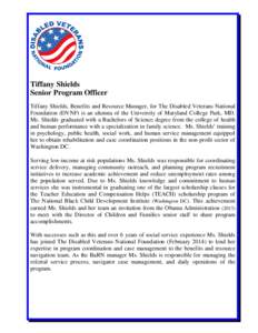 Tiffany Shields Senior Program Officer Tiffany Shields, Benefits and Resource Manager, for The Disabled Veterans National Foundation (DVNF) is an alumna of the University of Maryland College Park, MD. Ms. Shields graduat