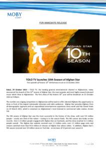 FOR IMMEDIATE RELEASE  TOLO TV launches 10th Season of Afghan Star First episode of historic 10th Anniversary to air on 31 OctoberKabul, 29 October 2014 – TOLO TV, the leading general entertainment channel in Af