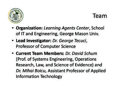 Team • Organization: Learning Agents Center, School of IT and Engineering, George Mason Univ. • Lead Investigator: Dr. George Tecuci, Professor of Computer Science • Current Team Members: Dr. David Schum