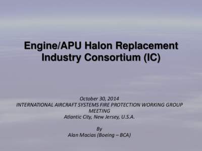 Engine/APU Halon Replacement Industry Consortium (IC) October 30, 2014 INTERNATIONAL AIRCRAFT SYSTEMS FIRE PROTECTION WORKING GROUP MEETING