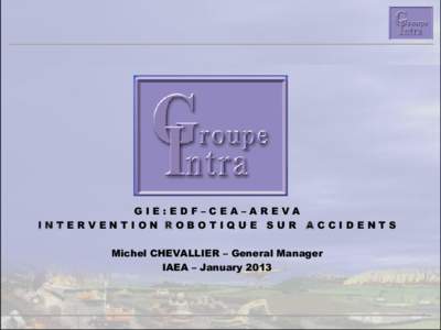 GIE:EDF–CEA–AREVA INTERVENTION ROBOTIQUE SUR ACCIDENTS Michel CHEVALLIER – General Manager IAEA – January 2013  Agenda