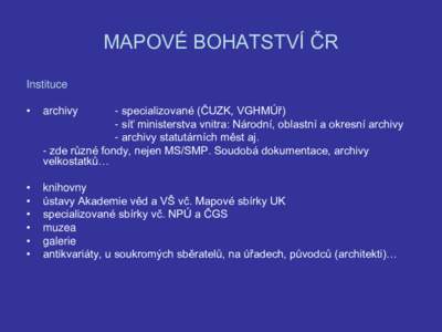 MAPOVÉ BOHATSTVÍ ČR Instituce - specializované (ČUZK, VGHMÚř) - síť ministerstva vnitra: Národní, oblastní a okresní archivy - archivy statutárních měst aj. - zde různé fondy, nejen MS/SMP. Soudobá dok