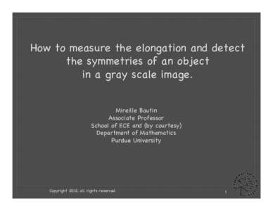 How to measure the elongation and detect the symmetries of an object in a gray scale image. Mireille Boutin Associate Professor School of ECE and (by courtesy)