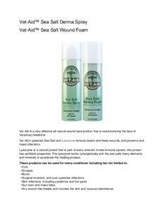 Vet-Aid™ Sea Salt Derma Spray Vet-Aid™ Sea Salt Wound Foam Vet Aid is a very effective all natural wound care product that is revolutionizing the face of Veterinary Medicine Vet Aid’s patented Sea Salt and Lysozyme