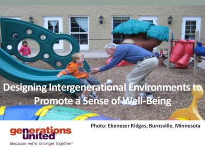 Designing Intergenerational Environments to Promote a Sense of Well-Being Photo: Ebenezer Ridges, Burnsville, Minnesota Generations United’s Learning Network