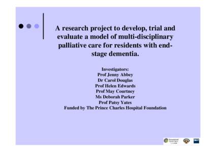 A research project to develop, trial and evaluate a model of multi-disciplinary palliative care for residents with endstage dementia. Investigators: Prof Jenny Abbey Dr Carol Douglas