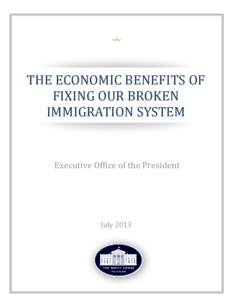 THE ECONOMIC BENEFITS OF FIXING OUR BROKEN IMMIGRATION SYSTEM Executive Office of the President