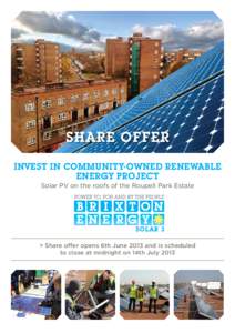 SHARE OFFER INVEST IN COMMUNITY-OWNED RENEWABLE ENERGY PROJECT Solar PV on the roofs of the Roupell Park Estate  > Share offer opens 6th June 2013 and is scheduled