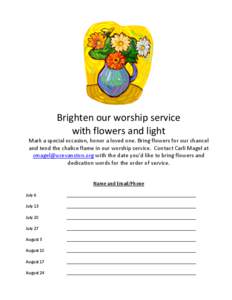 Brighten our worship service with flowers and light Mark a special occasion, honor a loved one. Bring flowers for our chancel and tend the chalice flame in our worship service. Contact Carli Magel at [removed]