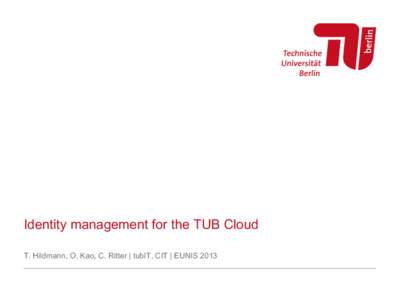 Identity management for the TUB Cloud T. Hildmann, O. Kao, C. Ritter | tubIT, CIT | EUNIS 2013 Agenda The path of the TU Berlin towards integrated service provisioning: – 