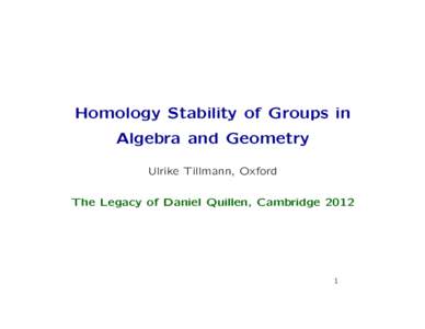 Homology Stability of Groups in Algebra and Geometry Ulrike Tillmann, Oxford The Legacy of Daniel Quillen, Cambridge