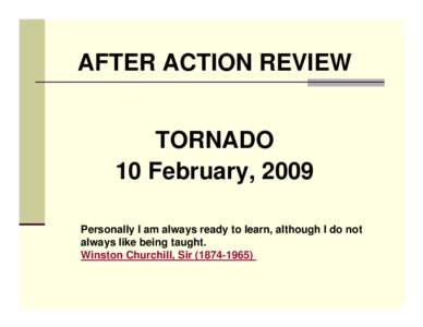 AFTER ACTION REVIEW TORNADO 10 February, 2009 Personally I am always ready to learn, although I do not always like being taught. Winston Churchill, Sir[removed])