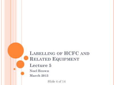 LABELLING OF HCFC AND RELATED EQUIPMENT Lecture 5 Noel Brown March 2013 Slide 4 of 14