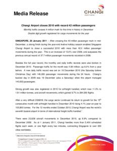 Media Release Changi Airport closes 2010 with record 42 million passengers Monthly traffic crosses 4-million mark for first time in history in December Double digit growth registered for cargo movements for the year SING