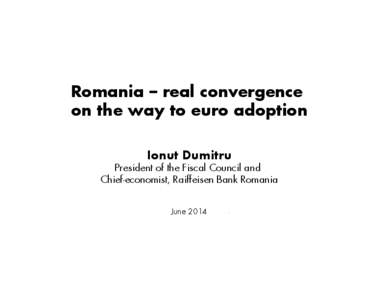 Romania – real convergence on the way to euro adoption Ionut Dumitru President of the Fiscal Council and Chief-economist, Raiffeisen Bank Romania