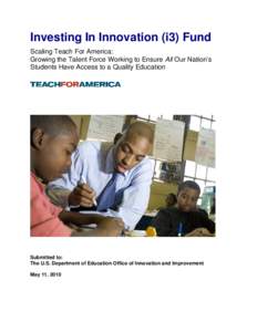 Investing In Innovation (i3) Fund Scaling Teach For America: Growing the Talent Force Working to Ensure All Our Nation’s Students Have Access to a Quality Education  Submitted to: