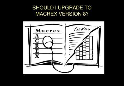 SHOULD I UPGRADE TO MACREX VERSION 8? MACREX VERSION 8 MACREX version 8 has so many new features that it is impossible to demonstrate them all in a single PPT file. Think