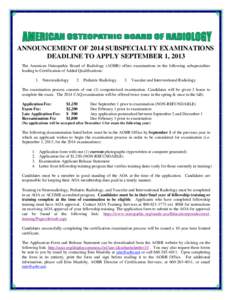 ANNOUNCEMENT OF 2014 SUBSPECIALTY EXAMINATIONS DEADLINE TO APPLY SEPTEMBER 1, 2013 The American Osteopathic Board of Radiology (AOBR) offers examinations in the following subspecialties leading to Certification of Added 