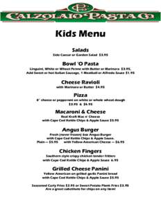 Kids Menu Salads Side Caesar or Garden Salad $3.95 Bowl ‘O Pasta Linguini, White or Wheat Penne with Butter or Marinara $3.95,