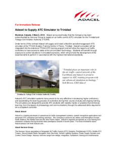 For Immediate Release  Adacel to Supply ATC Simulator to Trinidad Montreal, Canada, 3 March, [removed]Adacel announced today that the Company has been subcontracted by Aeronav Group to supply an air traffic control (ATC) s
