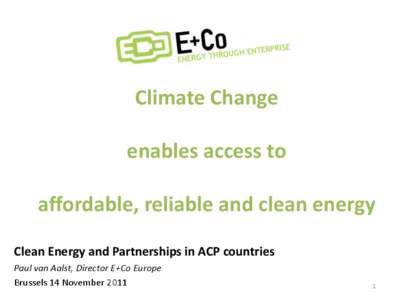 Climate Change enables access to affordable, reliable and clean energy Clean Energy and Partnerships in ACP countries Paul van Aalst, Director E+Co Europe