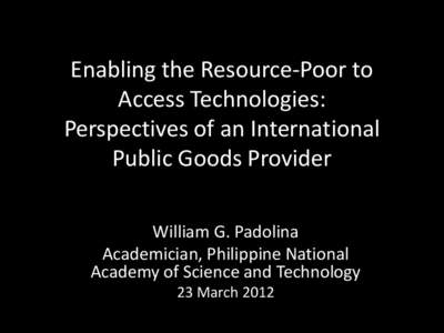 Enabling the Resource-Poor to Access Technologies: Perspectives of an International Public Goods Provider William G. Padolina Academician, Philippine National